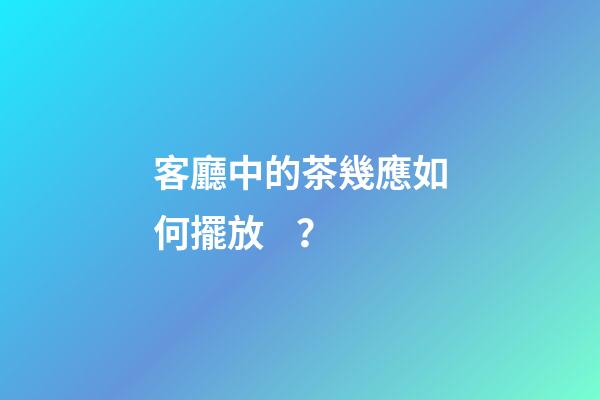 客廳中的茶幾應如何擺放？